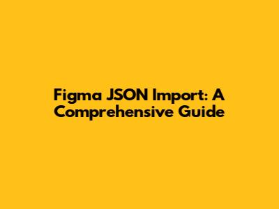 Figma JSON Import: A Comprehensive Guide