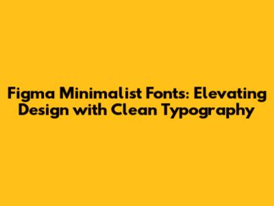 Figma Minimalist Fonts: Elevating Design with Clean Typography