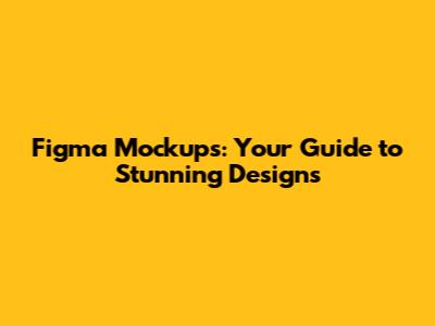Figma Mockups: Your Guide to Stunning Designs