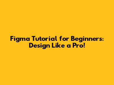 Figma Tutorial for Beginners: Design Like a Pro!