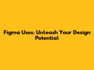 Figma Uses: Unleash Your Design Potential