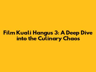 Film Kuali Hangus 3: A Deep Dive into the Culinary Chaos