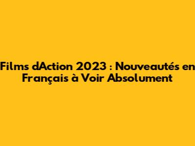 Films d'Action 2023 : Nouveautés en Français à Voir Absolument