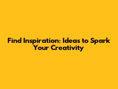 Find Inspiration: Ideas to Spark Your Creativity