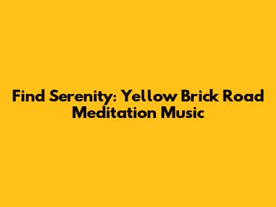 Find Serenity: Yellow Brick Road Meditation Music