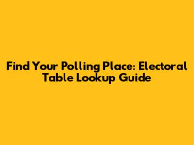 Find Your Polling Place: Electoral Table Lookup Guide