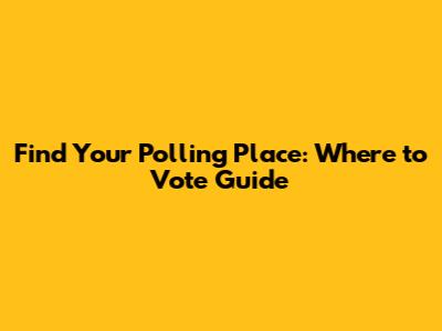 Find Your Polling Place: Where to Vote Guide