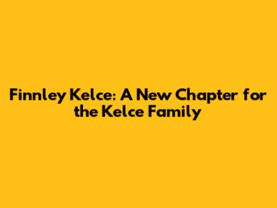 Finnley Kelce: A New Chapter for the Kelce Family
