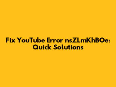 Fix YouTube Error nsZLmKhBOe: Quick Solutions