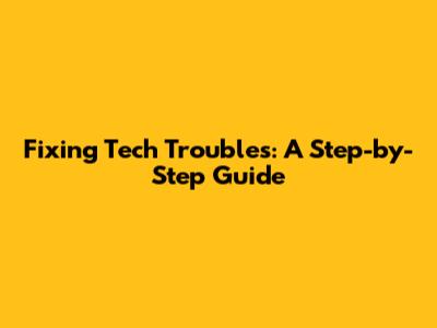 Fixing Tech Troubles: A Step-by-Step Guide