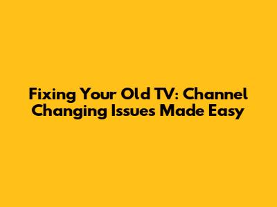Fixing Your Old TV: Channel Changing Issues Made Easy