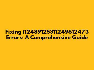 Fixing i12489125311249612473 Errors: A Comprehensive Guide