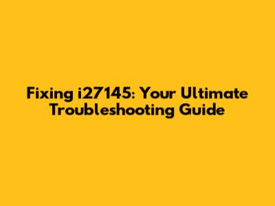 Fixing i27145: Your Ultimate Troubleshooting Guide