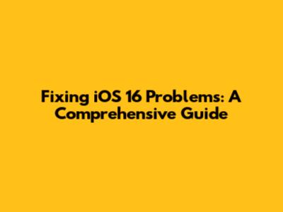 Fixing iOS 16 Problems: A Comprehensive Guide