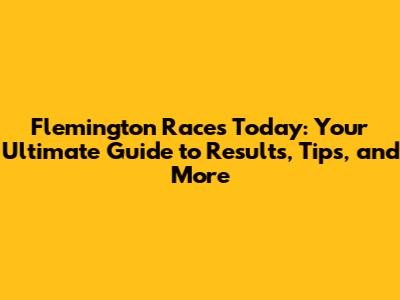 Flemington Races Today: Your Ultimate Guide to Results, Tips, and More