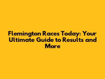 Flemington Races Today: Your Ultimate Guide to Results and More
