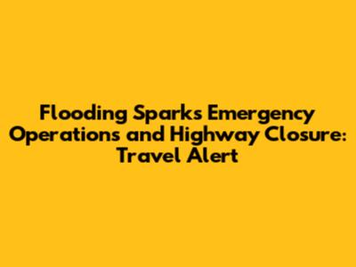 Flooding Sparks Emergency Operations and Highway Closure: Travel Alert