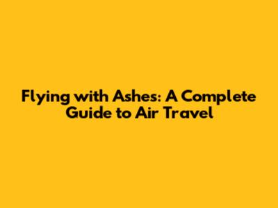 Flying with Ashes: A Complete Guide to Air Travel