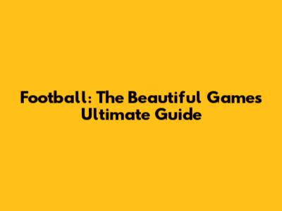 Football: The Beautiful Game's Ultimate Guide