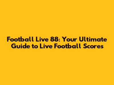 Football Live 88: Your Ultimate Guide to Live Football Scores