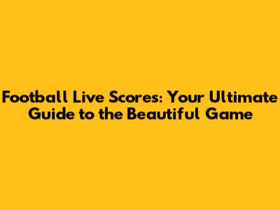 Football Live Scores: Your Ultimate Guide to the Beautiful Game