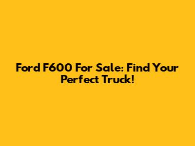 Ford F600 For Sale: Find Your Perfect Truck!