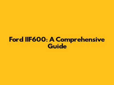 Ford IIF600: A Comprehensive Guide
