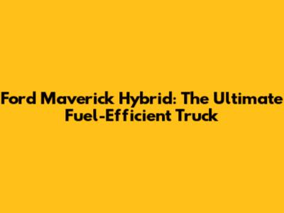 Ford Maverick Hybrid: The Ultimate Fuel-Efficient Truck
