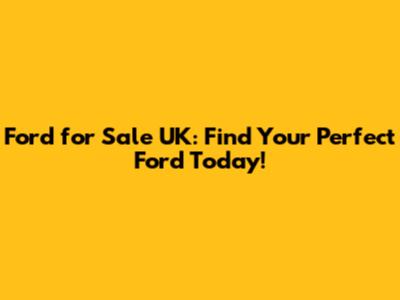 Ford for Sale UK: Find Your Perfect Ford Today!