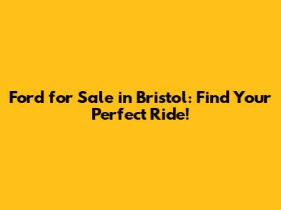 Ford for Sale in Bristol: Find Your Perfect Ride!