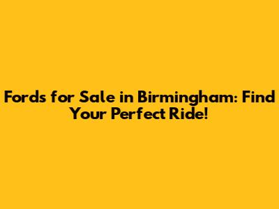 Fords for Sale in Birmingham: Find Your Perfect Ride!