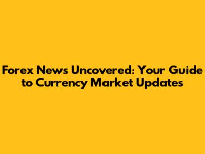 Forex News Uncovered: Your Guide to Currency Market Updates