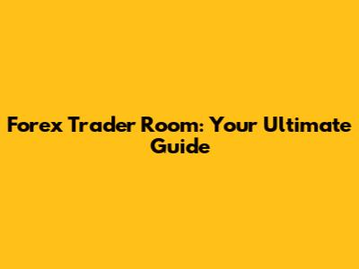 Forex Trader Room: Your Ultimate Guide