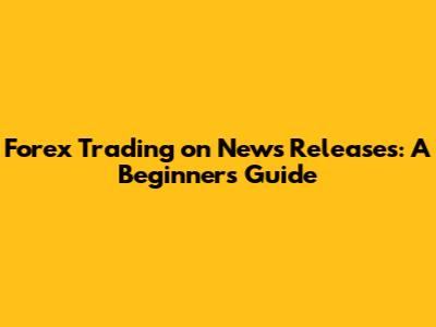 Forex Trading on News Releases: A Beginner's Guide