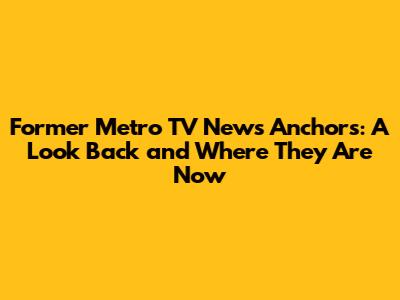 Former Metro TV News Anchors: A Look Back and Where They Are Now