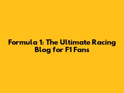 Formula 1: The Ultimate Racing Blog for F1 Fans