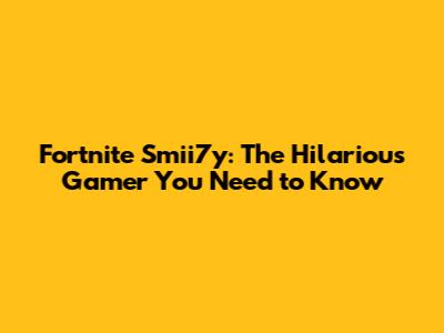 Fortnite Smii7y: The Hilarious Gamer You Need to Know