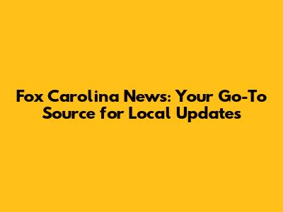 Fox Carolina News: Your Go-To Source for Local Updates