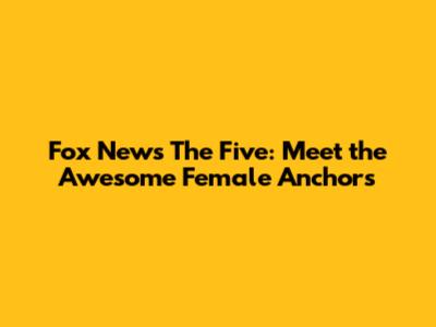 Fox News' The Five: Meet the Awesome Female Anchors