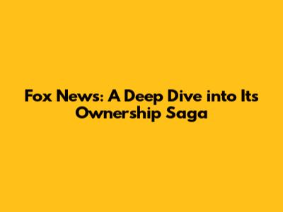 Fox News: A Deep Dive into Its Ownership Saga