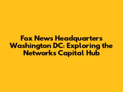 Fox News Headquarters Washington DC: Exploring the Network's Capital Hub