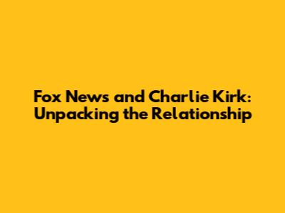Fox News and Charlie Kirk: Unpacking the Relationship
