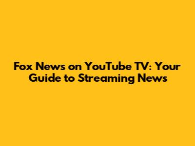 Fox News on YouTube TV: Your Guide to Streaming News