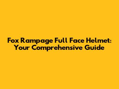 Fox Rampage Full Face Helmet: Your Comprehensive Guide