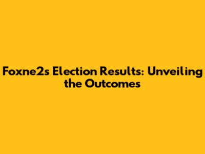 Foxne2s Election Results: Unveiling the Outcomes