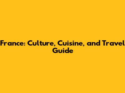 France: Culture, Cuisine, and Travel Guide