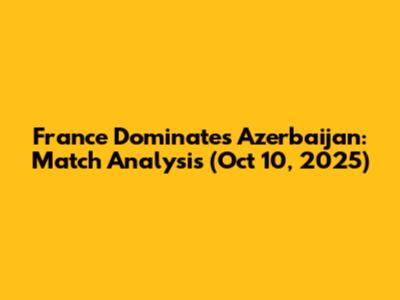 France Dominates Azerbaijan: Match Analysis (Oct 10, 2025)