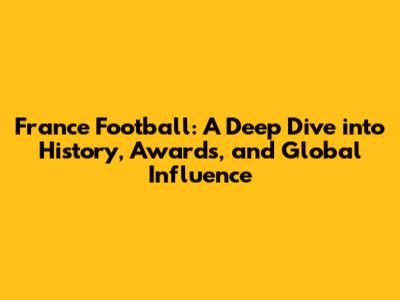 France Football: A Deep Dive into History, Awards, and Global Influence