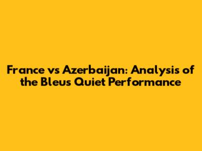 France vs Azerbaijan: Analysis of the Bleus' Quiet Performance