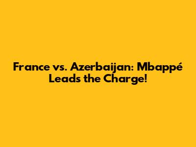 France vs. Azerbaijan: Mbappé Leads the Charge!